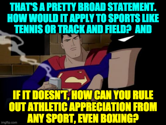 Batman And Superman Meme | THAT'S A PRETTY BROAD STATEMENT.
HOW WOULD IT APPLY TO SPORTS LIKE
TENNIS OR TRACK AND FIELD?  AND IF IT DOESN'T, HOW CAN YOU RULE
OUT ATHLE | image tagged in memes,batman and superman | made w/ Imgflip meme maker
