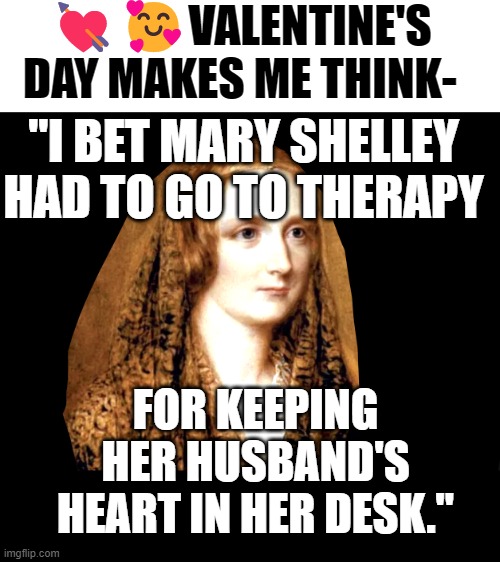 💘🥰VALENTINE'S DAY MAKES ME THINK-; "I BET MARY SHELLEY HAD TO GO TO THERAPY; FOR KEEPING HER HUSBAND'S HEART IN HER DESK." | made w/ Imgflip meme maker