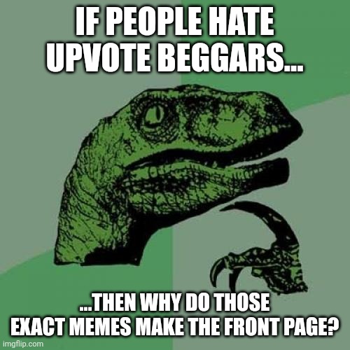 I'm confused | IF PEOPLE HATE UPVOTE BEGGARS... ...THEN WHY DO THOSE EXACT MEMES MAKE THE FRONT PAGE? | image tagged in memes,philosoraptor | made w/ Imgflip meme maker