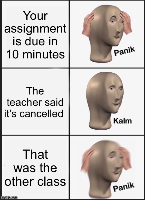 Very relatable | Your assignment is due in 10 minutes; The teacher said it’s cancelled; That was the other class | image tagged in memes,panik kalm panik | made w/ Imgflip meme maker