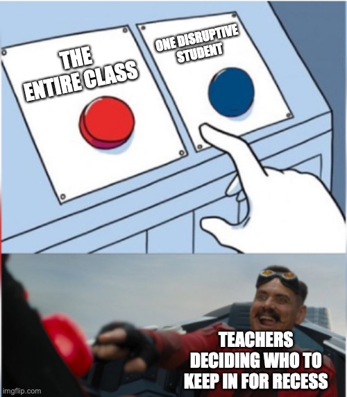 Robotnik Pressing Red Button | THE ENTIRE CLASS ONE DISRUPTIVE STUDENT TEACHERS DECIDING WHO TO KEEP IN FOR RECESS | image tagged in robotnik pressing red button | made w/ Imgflip meme maker