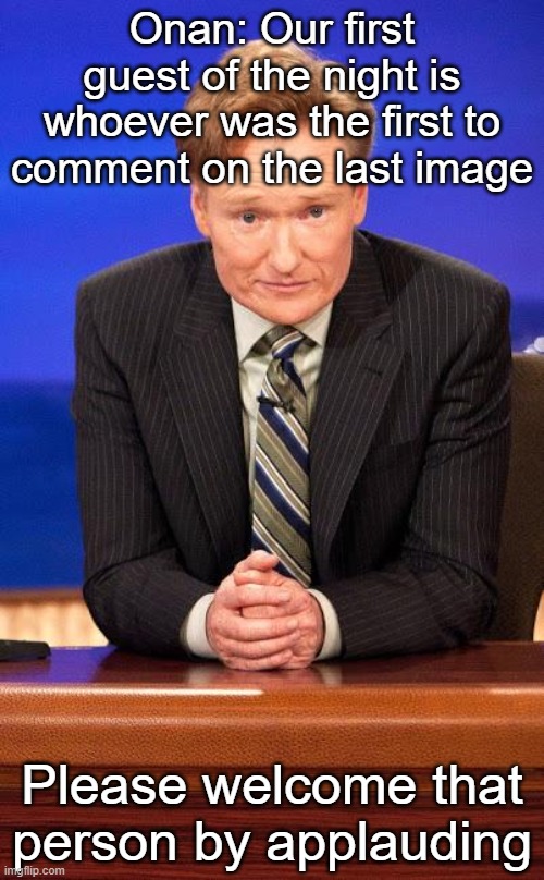 Conan o'brian | Onan: Our first guest of the night is whoever was the first to comment on the last image; Please welcome that person by applauding | image tagged in conan o'brian | made w/ Imgflip meme maker