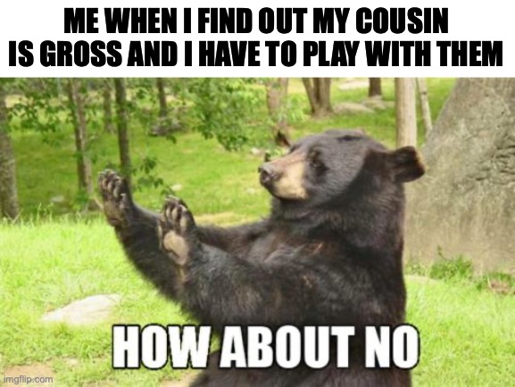 How About No Bear Meme | ME WHEN I FIND OUT MY COUSIN IS GROSS AND I HAVE TO PLAY WITH THEM | image tagged in memes,how about no bear | made w/ Imgflip meme maker