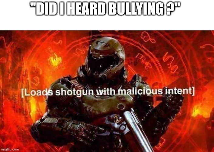 Loads shotgun with malicious intent | "DID I HEARD BULLYING ?" | image tagged in loads shotgun with malicious intent | made w/ Imgflip meme maker