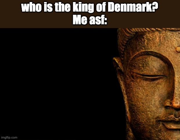 random? pt 1 | who is the king of Denmark?
Me asf: | image tagged in buddha - quotes | made w/ Imgflip meme maker