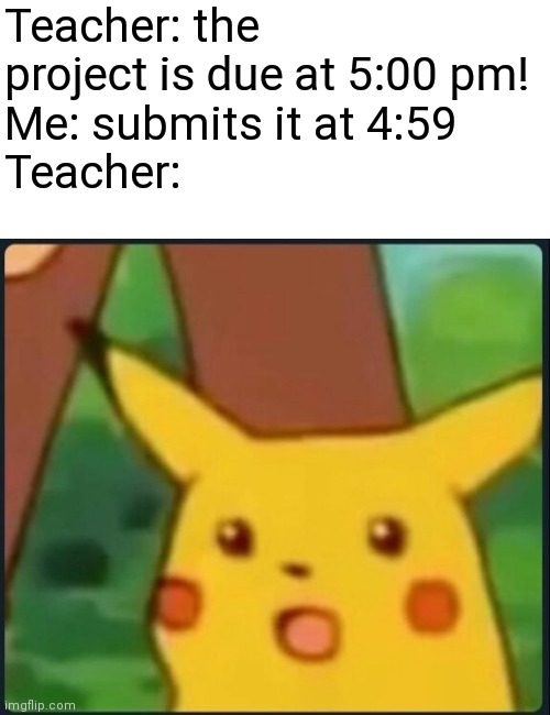 Surprised Pikachu | Teacher: the project is due at 5:00 pm! 
Me: submits it at 4:59
Teacher: | image tagged in surprised pikachu | made w/ Imgflip meme maker