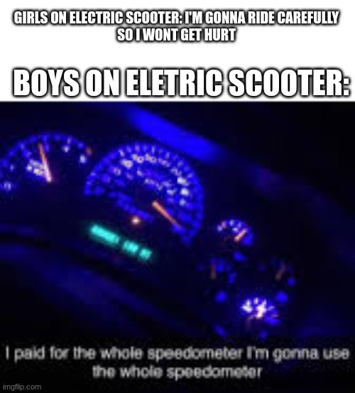 2000 mph | GIRLS ON ELECTRIC SCOOTER: I'M GONNA RIDE CAREFULLY
SO I WONT GET HURT; BOYS ON ELETRIC SCOOTER: | image tagged in i paid for the whole speedometer | made w/ Imgflip meme maker
