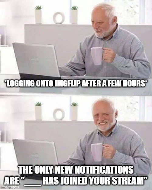 Hide the Pain Harold | *LOGGING ONTO IMGFLIP AFTER A FEW HOURS*; THE ONLY NEW NOTIFICATIONS ARE "___ HAS JOINED YOUR STREAM" | image tagged in memes,hide the pain harold | made w/ Imgflip meme maker