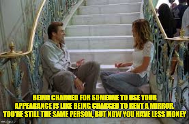 BEING CHARGED FOR SOMEONE TO USE YOUR APPEARANCE IS LIKE BEING CHARGED TO RENT A MIRROR, YOU'RE STILL THE SAME PERSON, BUT NOW YOU HAVE LESS MONEY | made w/ Imgflip meme maker