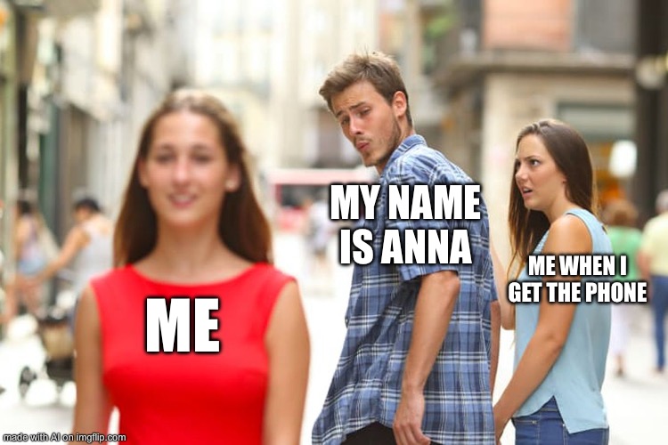 Distracted Boyfriend Meme | MY NAME IS ANNA; ME WHEN I GET THE PHONE; ME | image tagged in memes,distracted boyfriend | made w/ Imgflip meme maker