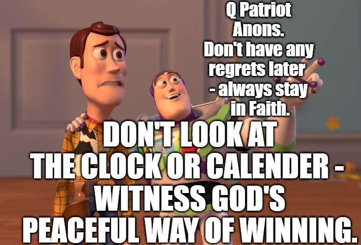 No Regrets come with Faith | Q Patriot Anons.
Don't have any regrets later 
- always stay
 in Faith. DON'T LOOK AT THE CLOCK OR CALENDER - 
WITNESS GOD'S PEACEFUL WAY OF WINNING. | image tagged in memes,faith,q,trump,anons | made w/ Imgflip meme maker