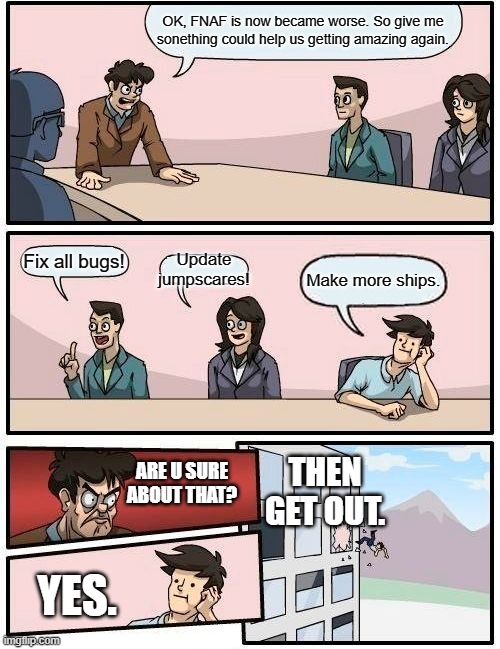 Boardroom Meeting Suggestion Meme | OK, FNAF is now became worse. So give me sonething could help us getting amazing again. Update jumpscares! Fix all bugs! Make more ships. THEN GET OUT. ARE U SURE ABOUT THAT? YES. | image tagged in memes,boardroom meeting suggestion | made w/ Imgflip meme maker