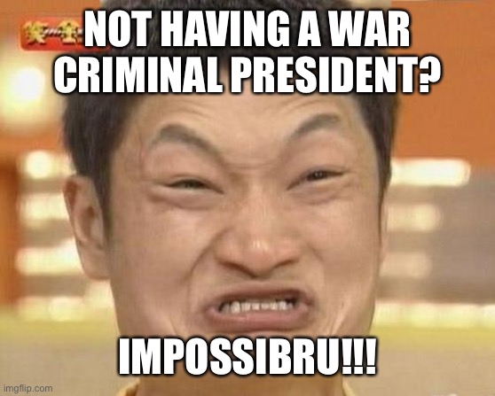 Impossibru Guy Original Meme | NOT HAVING A WAR CRIMINAL PRESIDENT? IMPOSSIBRU!!! | image tagged in memes,impossibru guy original | made w/ Imgflip meme maker