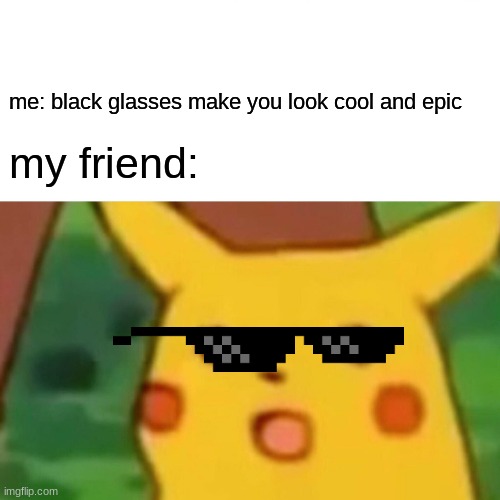 Surprised Pikachu | me: black glasses make you look cool and epic; my friend: | image tagged in memes,surprised pikachu | made w/ Imgflip meme maker