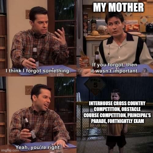 Cadet life |  MY MOTHER; INTERHOUSE CROSS COUNTRY COMPETITION, OBSTACLE COURSE COMPETITION, PRINCIPAL'S  PARADE, FORTNIGHTLY EXAM | image tagged in i think i forgot something | made w/ Imgflip meme maker