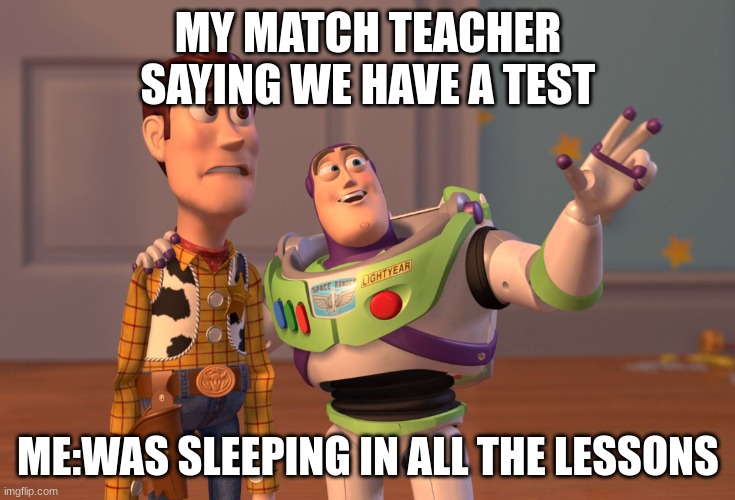 X, X Everywhere Meme | MY MATCH TEACHER SAYING WE HAVE A TEST; ME:WAS SLEEPING IN ALL THE LESSONS | image tagged in memes,x x everywhere | made w/ Imgflip meme maker