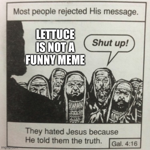 And that is coming from a guy who loves E | LETTUCE IS NOT A FUNNY MEME | image tagged in they hated jesus because he told them the truth,funny,memes,imgflip,tag but unfunny | made w/ Imgflip meme maker
