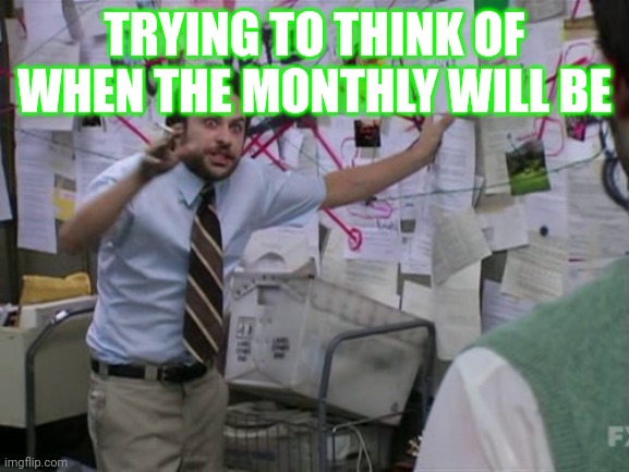 Charlie Day | TRYING TO THINK OF WHEN THE MONTHLY WILL BE | image tagged in charlie day | made w/ Imgflip meme maker