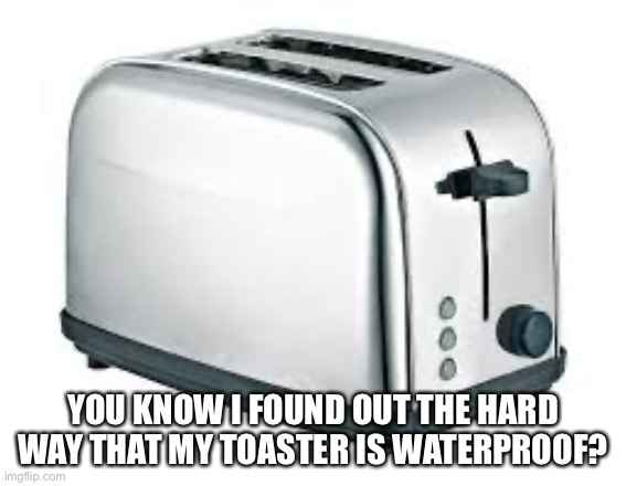 it no death :( | YOU KNOW I FOUND OUT THE HARD WAY THAT MY TOASTER IS WATERPROOF? | image tagged in toaster,repost | made w/ Imgflip meme maker