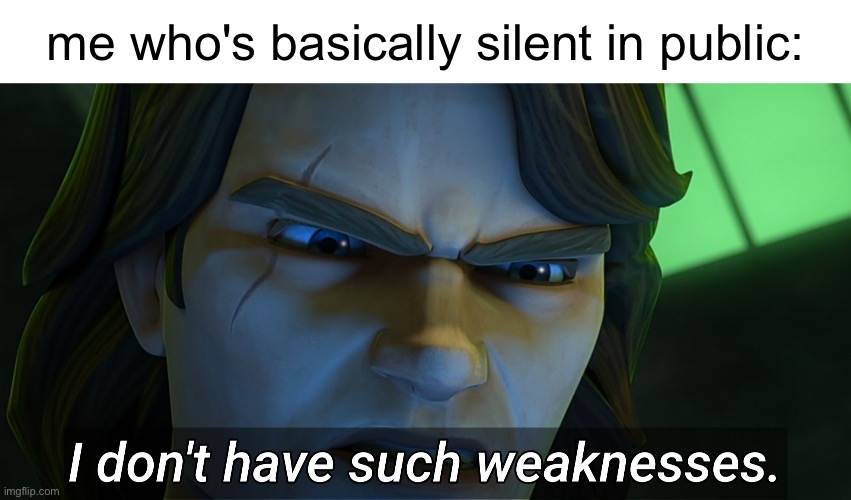 I don't have such weaknesses Anakin | me who's basically silent in public: | image tagged in i don't have such weaknesses anakin | made w/ Imgflip meme maker