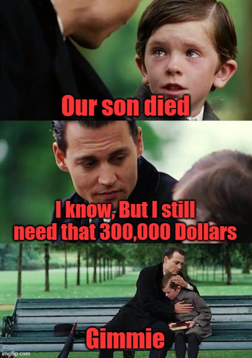 Finding Neverland Meme | Our son died I know, But I still need that 300,000 Dollars Gimmie | image tagged in memes,finding neverland | made w/ Imgflip meme maker
