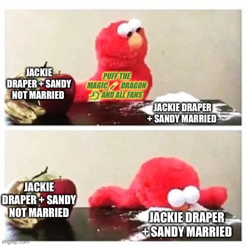 elmo cocaine | JACKIE DRAPER + SANDY NOT MARRIED; PUFF THE MAGIC 🪄 DRAGON 🐉 AND ALL FANS; JACKIE DRAPER + SANDY MARRIED; JACKIE DRAPER + SANDY NOT MARRIED; JACKIE DRAPER + SANDY MARRIED | image tagged in elmo cocaine | made w/ Imgflip meme maker