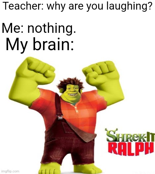 *Image Title* | Teacher: why are you laughing? Me: nothing. My brain: | image tagged in wreck it ralph,shrek,ripoff,why are you laughing,my brain | made w/ Imgflip meme maker