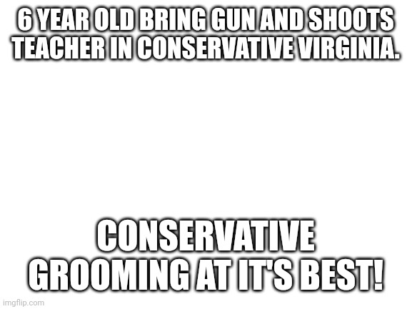 Conservative grooming |  6 YEAR OLD BRING GUN AND SHOOTS TEACHER IN CONSERVATIVE VIRGINIA. CONSERVATIVE GROOMING AT IT'S BEST! | image tagged in conservative,republican,democrat,liberal,gun control,gun rights | made w/ Imgflip meme maker