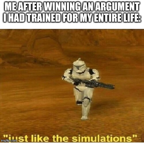 Just like the simulations | ME AFTER WINNING AN ARGUMENT I HAD TRAINED FOR MY ENTIRE LIFE: | image tagged in just like the simulations | made w/ Imgflip meme maker
