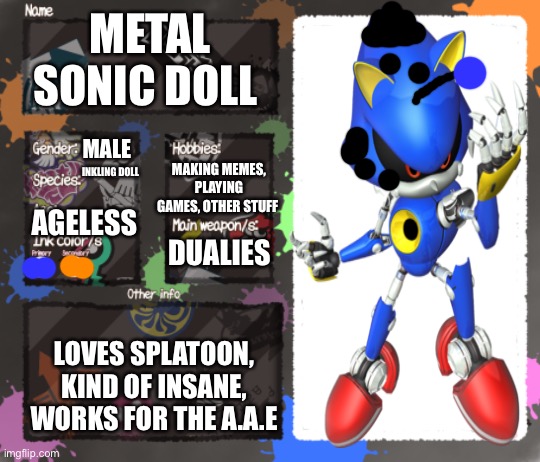 I will make an octoling one later | METAL SONIC DOLL; MALE; MAKING MEMES, PLAYING GAMES, OTHER STUFF; INKLING DOLL; AGELESS; DUALIES; LOVES SPLATOON, KIND OF INSANE, WORKS FOR THE A.A.E | image tagged in metal sonic doll inkling form,splatoon oc,ylron_10 is underaged,oh wow are you actually reading these tags | made w/ Imgflip meme maker