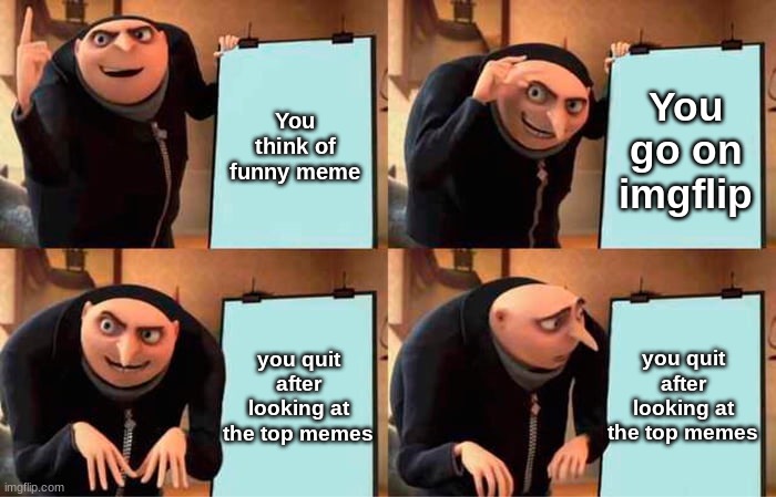 Memes | You think of funny meme; You go on imgflip; you quit after looking at the top memes; you quit after looking at the top memes | image tagged in memes,gru's plan,funny,funny memes,fun,funny meme | made w/ Imgflip meme maker