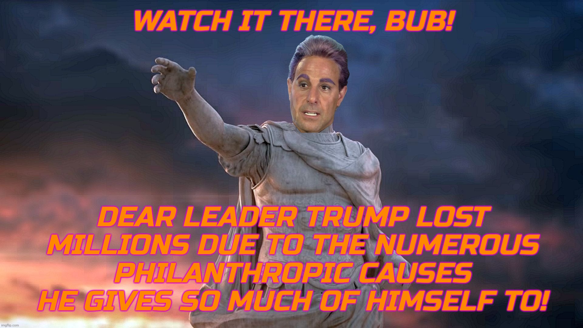 WATCH IT THERE, BUB! DEAR LEADER TRUMP LOST MILLIONS DUE TO THE NUMEROUS PHILANTHROPIC CAUSES HE GIVES SO MUCH OF HIMSELF TO! | image tagged in caesar flickerman | made w/ Imgflip meme maker