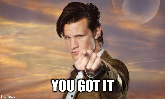 Doctor who | YOU GOT IT | image tagged in doctor who | made w/ Imgflip meme maker