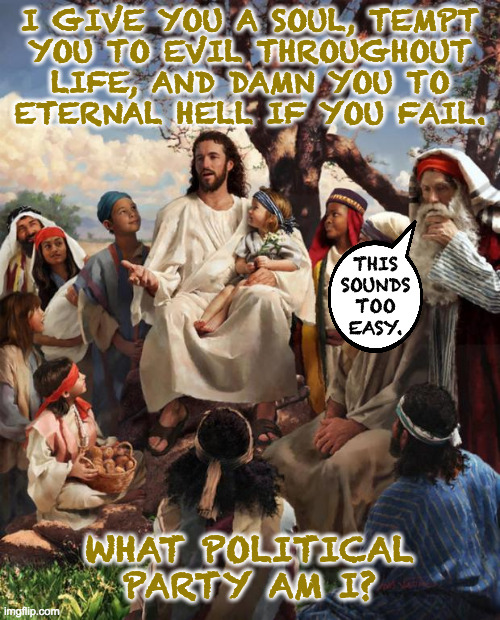 Party games Jesus. | I GIVE YOU A SOUL, TEMPT
YOU TO EVIL THROUGHOUT
LIFE, AND DAMN YOU TO
ETERNAL HELL IF YOU FAIL. THIS
SOUNDS
TOO
EASY. WHAT POLITICAL
PARTY AM I? | image tagged in story time jesus,memes,gop | made w/ Imgflip meme maker