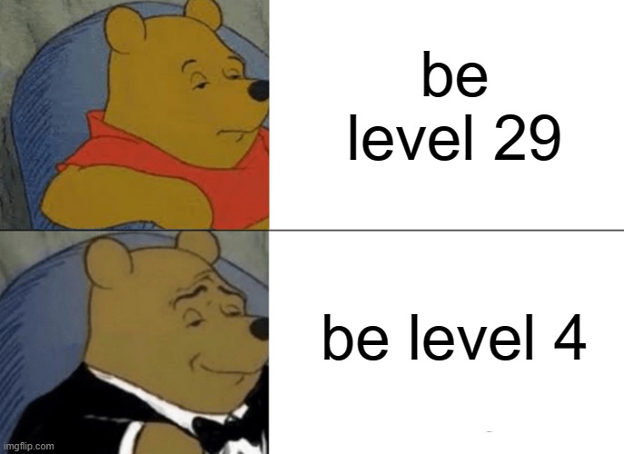 Tuxedo Winnie The Pooh | be level 29; be level 4 | image tagged in memes,tuxedo winnie the pooh | made w/ Imgflip meme maker