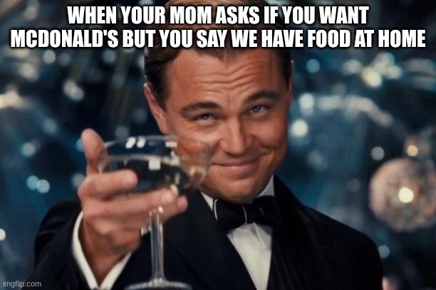I actually did this | WHEN YOUR MOM ASKS IF YOU WANT MCDONALD'S BUT YOU SAY WE HAVE FOOD AT HOME | image tagged in memes,leonardo dicaprio cheers | made w/ Imgflip meme maker