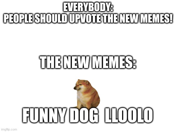 Its mostly true | EVERYBODY:
PEOPLE SHOULD UPVOTE THE NEW MEMES! THE NEW MEMES:; FUNNY DOG  LLOOLO | image tagged in bad memes,new memes | made w/ Imgflip meme maker