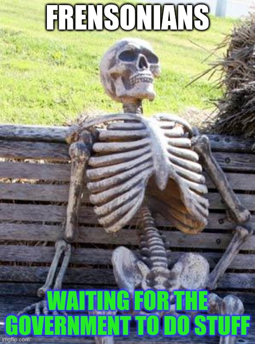 Still waiting! | FRENSONIANS; WAITING FOR THE GOVERNMENT TO DO STUFF | image tagged in memes,waiting skeleton | made w/ Imgflip meme maker