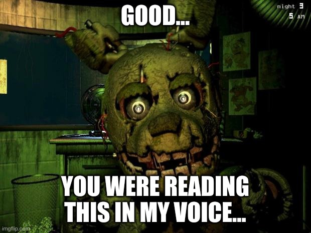I'm bored, so do you guys want a face reveal I guess? | GOOD... YOU WERE READING THIS IN MY VOICE... | image tagged in springtrap | made w/ Imgflip meme maker