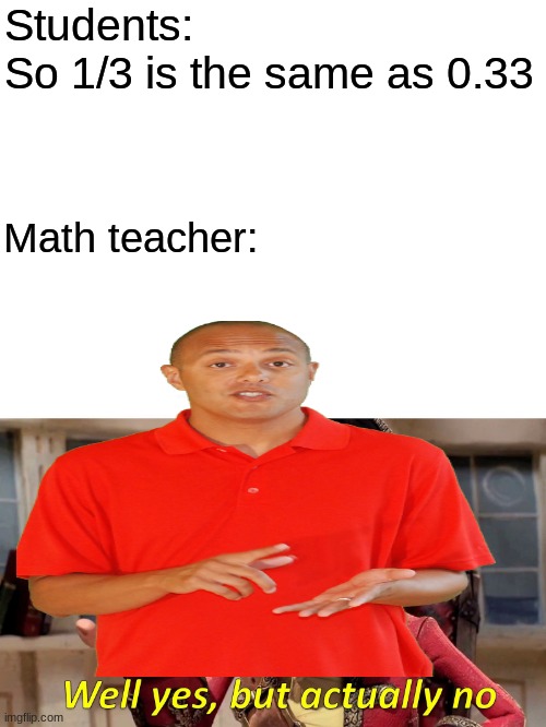 Well Yes, But Actually No Meme | Students: So 1/3 is the same as 0.33; Math teacher: | image tagged in memes,well yes but actually no | made w/ Imgflip meme maker