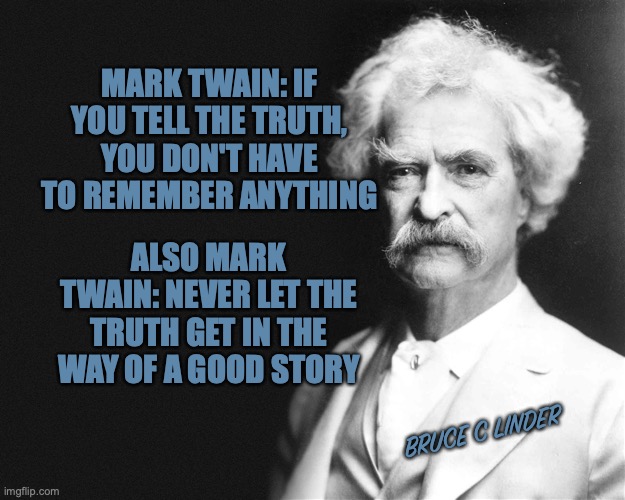 Mark Twain | MARK TWAIN: IF YOU TELL THE TRUTH, YOU DON'T HAVE TO REMEMBER ANYTHING; ALSO MARK TWAIN: NEVER LET THE TRUTH GET IN THE WAY OF A GOOD STORY; BRUCE C LINDER | image tagged in mark twain quotes,truth,story telling | made w/ Imgflip meme maker