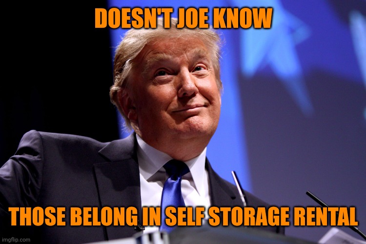 Donald Trump No2 | DOESN'T JOE KNOW THOSE BELONG IN SELF STORAGE RENTAL | image tagged in donald trump no2 | made w/ Imgflip meme maker