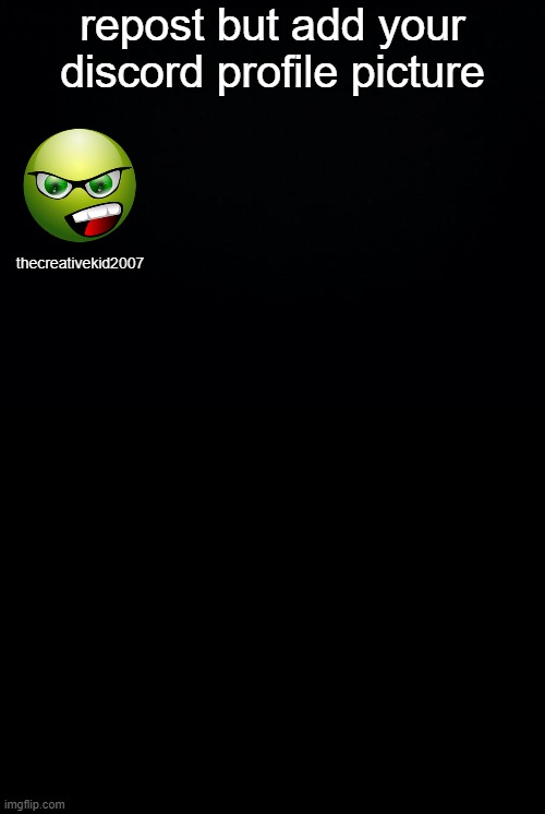Black background | repost but add your discord profile picture; thecreativekid2007 | image tagged in black background,memes | made w/ Imgflip meme maker