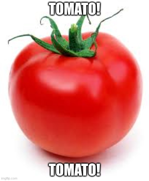 Tomato! | TOMATO! TOMATO! | image tagged in tomato | made w/ Imgflip meme maker