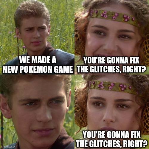 Pokemon Scarlet/Violet | WE MADE A NEW POKEMON GAME; YOU'RE GONNA FIX THE GLITCHES, RIGHT? YOU'RE GONNA FIX THE GLITCHES, RIGHT? | image tagged in anakin padme 4 panel | made w/ Imgflip meme maker