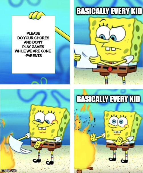 Idk what to name it | BASICALLY EVERY KID; PLEASE DO YOUR CHORES AND DON'T PLAY GAMES WHILE WE ARE GONE 
-PARENTS; BASICALLY EVERY KID | image tagged in spongebob burning paper,im not the only one that does this,memes | made w/ Imgflip meme maker