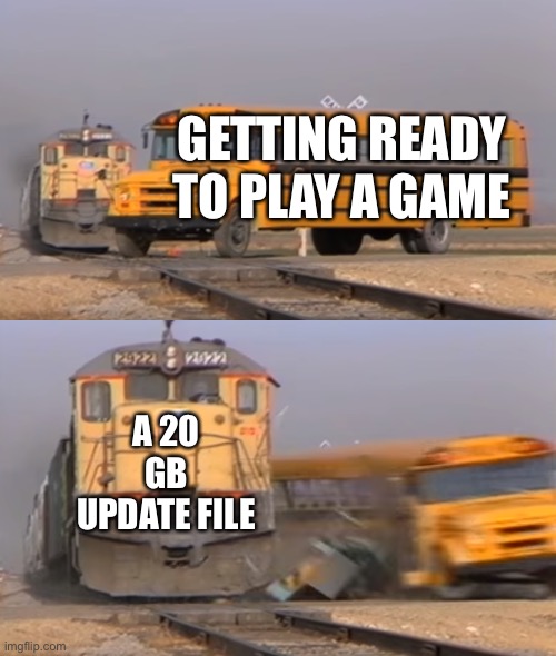 so annoying | GETTING READY TO PLAY A GAME; A 20 GB UPDATE FILE | image tagged in a train hitting a school bus | made w/ Imgflip meme maker
