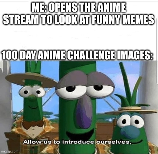 Just waiting for the challenges to be over | ME: OPENS THE ANIME STREAM TO LOOK AT FUNNY MEMES; 100 DAY ANIME CHALLENGE IMAGES: | image tagged in allow us to introduce ourselves | made w/ Imgflip meme maker