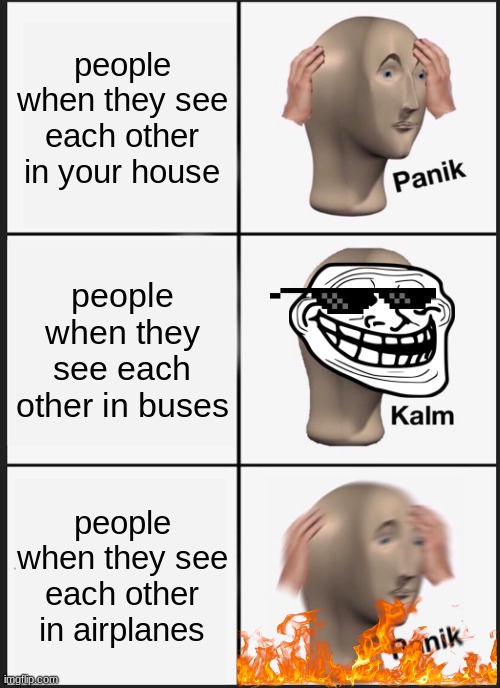 kalm | people when they see each other in your house; people when they see each other in buses; people when they see each other in airplanes | image tagged in memes,panik kalm panik | made w/ Imgflip meme maker
