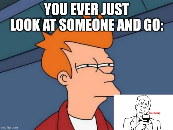 Futurama Fry | YOU EVER JUST LOOK AT SOMEONE AND GO: | image tagged in memes,futurama fry | made w/ Imgflip meme maker